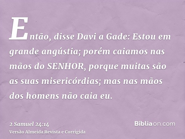 Então, disse Davi a Gade: Estou em grande angústia; porém caiamos nas mãos do SENHOR, porque muitas são as suas misericórdias; mas nas mãos dos homens não caia 