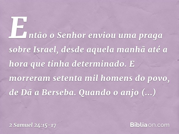 Então o Senhor enviou uma praga sobre Israel, desde aquela manhã até a hora que tinha determinado. E morreram setenta mil homens do povo, de Dã a Berseba. Quan­