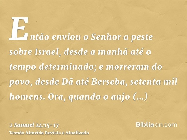 Então enviou o Senhor a peste sobre Israel, desde a manhã até o tempo determinado; e morreram do povo, desde Dã até Berseba, setenta mil homens.Ora, quando o an