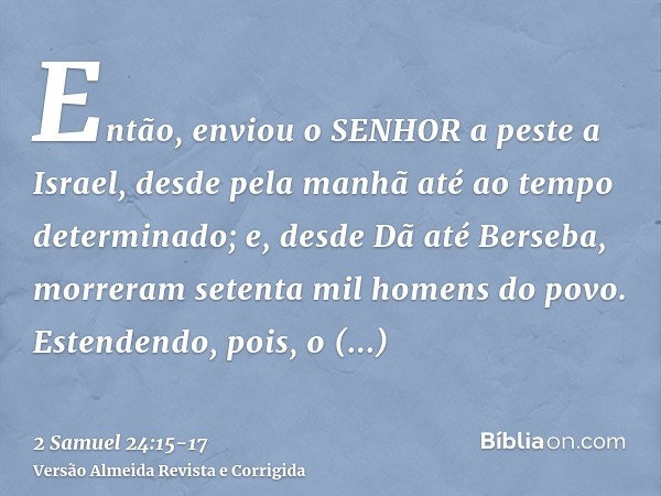 Então, enviou o SENHOR a peste a Israel, desde pela manhã até ao tempo determinado; e, desde Dã até Berseba, morreram setenta mil homens do povo.Estendendo, poi