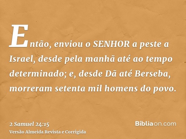 Então, enviou o SENHOR a peste a Israel, desde pela manhã até ao tempo determinado; e, desde Dã até Berseba, morreram setenta mil homens do povo.