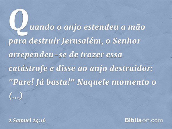 Quan­do o anjo estendeu a mão para destruir Jerusalém, o Senhor arrependeu-se de trazer essa catástrofe e disse ao anjo destruidor: "Pare! Já basta!" Naquele mo