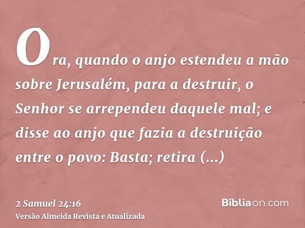 Ora, quando o anjo estendeu a mão sobre Jerusalém, para a destruir, o Senhor se arrependeu daquele mal; e disse ao anjo que fazia a destruição entre o povo: Bas