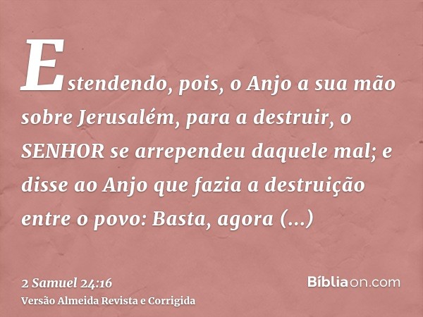 Estendendo, pois, o Anjo a sua mão sobre Jerusalém, para a destruir, o SENHOR se arrependeu daquele mal; e disse ao Anjo que fazia a destruição entre o povo: Ba
