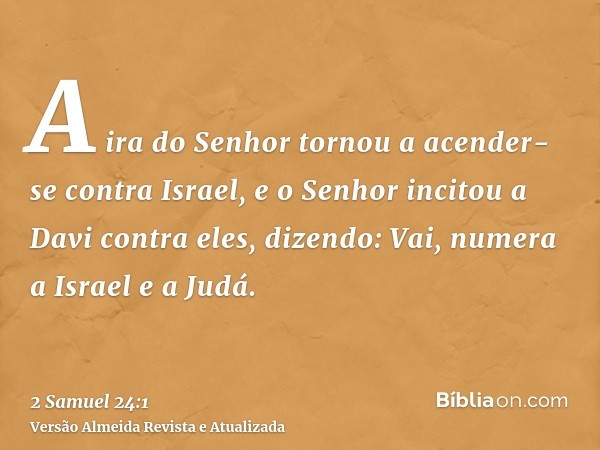 A ira do Senhor tornou a acender-se contra Israel, e o Senhor incitou a Davi contra eles, dizendo: Vai, numera a Israel e a Judá.