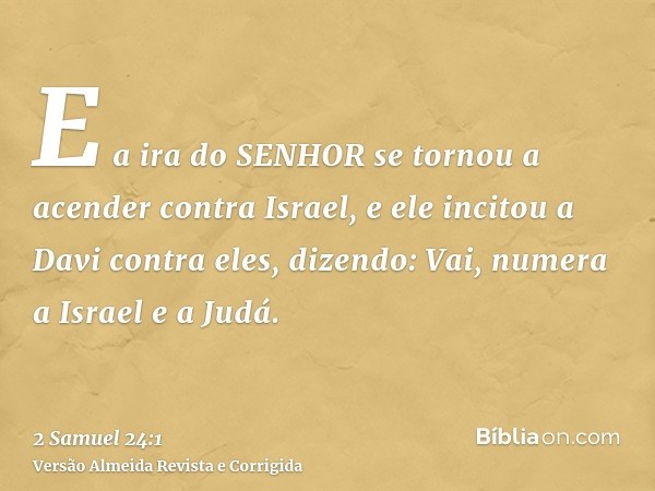 E a ira do SENHOR se tornou a acender contra Israel, e ele incitou a Davi contra eles, dizendo: Vai, numera a Israel e a Judá.