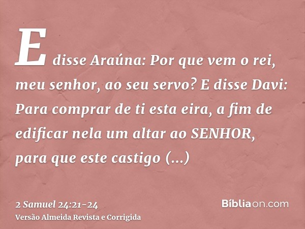 E disse Araúna: Por que vem o rei, meu senhor, ao seu servo? E disse Davi: Para comprar de ti esta eira, a fim de edificar nela um altar ao SENHOR, para que est