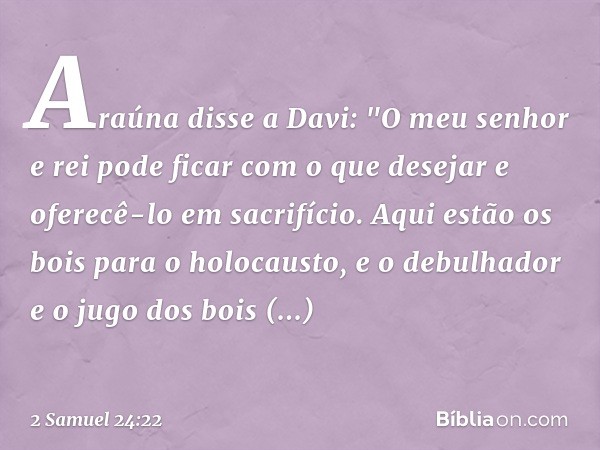 Araúna disse a Davi: "O meu senhor e rei pode ficar com o que desejar e oferecê-lo em sacrifício. Aqui estão os bois para o holocausto, e o debulhador e o jugo 