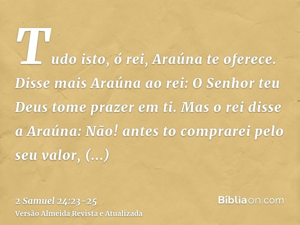 Tudo isto, ó rei, Araúna te oferece. Disse mais Araúna ao rei: O Senhor teu Deus tome prazer em ti.Mas o rei disse a Araúna: Não! antes to comprarei pelo seu va