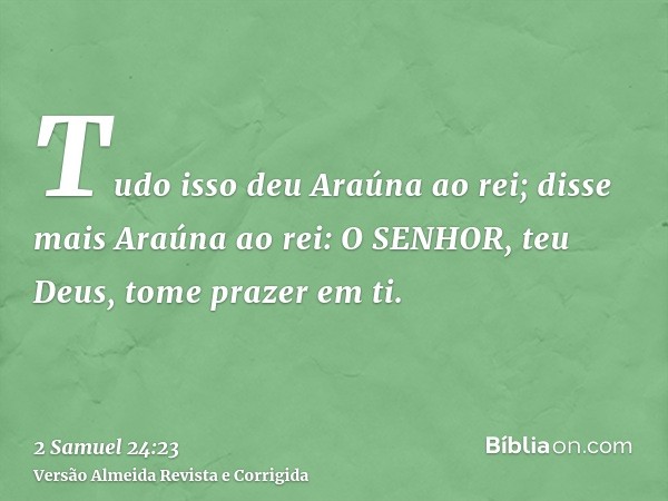 Tudo isso deu Araúna ao rei; disse mais Araúna ao rei: O SENHOR, teu Deus, tome prazer em ti.
