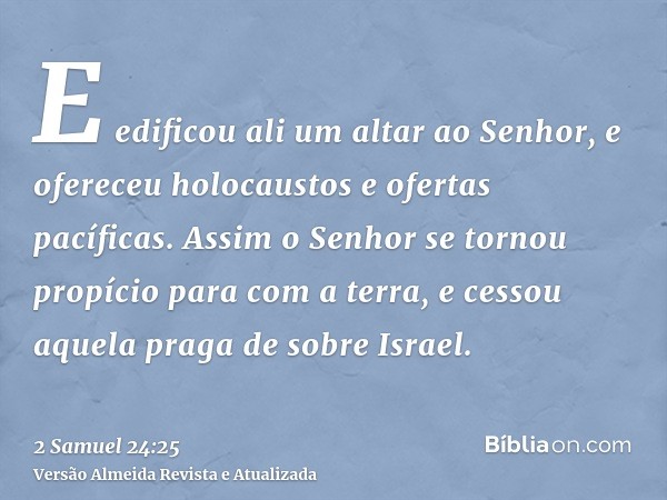 E edificou ali um altar ao Senhor, e ofereceu holocaustos e ofertas pacíficas. Assim o Senhor se tornou propício para com a terra, e cessou aquela praga de sobr