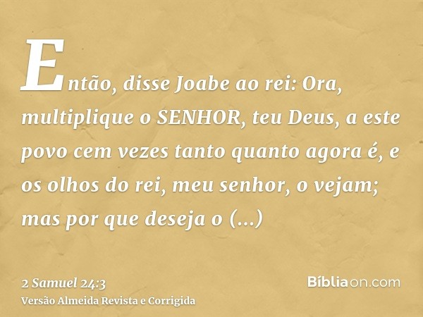 Então, disse Joabe ao rei: Ora, multiplique o SENHOR, teu Deus, a este povo cem vezes tanto quanto agora é, e os olhos do rei, meu senhor, o vejam; mas por que 