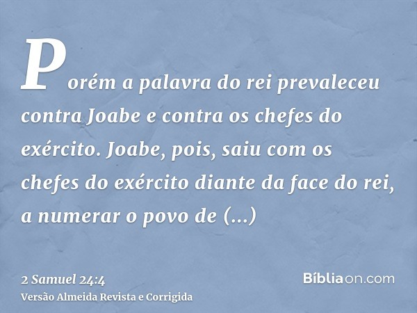 Porém a palavra do rei prevaleceu contra Joabe e contra os chefes do exército. Joabe, pois, saiu com os chefes do exército diante da face do rei, a numerar o po