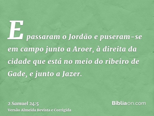 E passaram o Jordão e puseram-se em campo junto a Aroer, à direita da cidade que está no meio do ribeiro de Gade, e junto a Jazer.