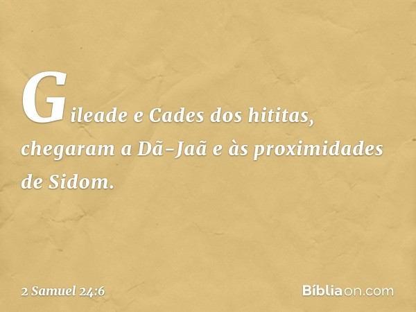 Gileade e Cades dos hititas, chegaram a Dã-Jaã e às proximidades de Sidom. -- 2 Samuel 24:6