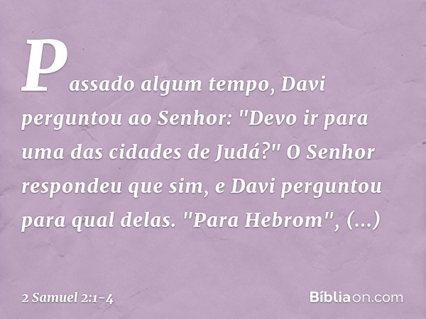 Passado algum tempo, Davi perguntou ao Senhor: "Devo ir para uma das cidades de Judá?" O Senhor respondeu que sim, e Davi perguntou para qual delas.
"Para Hebro