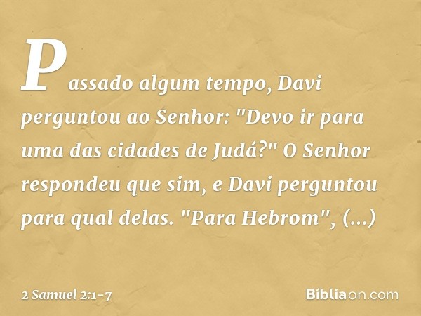 Passado algum tempo, Davi perguntou ao Senhor: "Devo ir para uma das cidades de Judá?" O Senhor respondeu que sim, e Davi perguntou para qual delas.
"Para Hebro