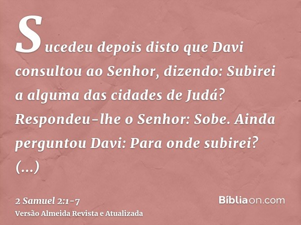 Sucedeu depois disto que Davi consultou ao Senhor, dizendo: Subirei a alguma das cidades de Judá? Respondeu-lhe o Senhor: Sobe. Ainda perguntou Davi: Para onde 