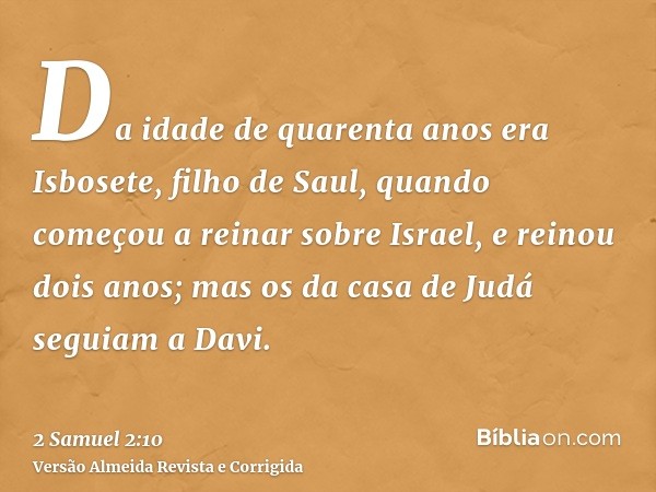 Da idade de quarenta anos era Isbosete, filho de Saul, quando começou a reinar sobre Israel, e reinou dois anos; mas os da casa de Judá seguiam a Davi.