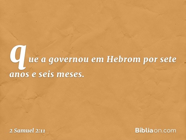 que a governou em Hebrom por sete anos e seis meses. -- 2 Samuel 2:11