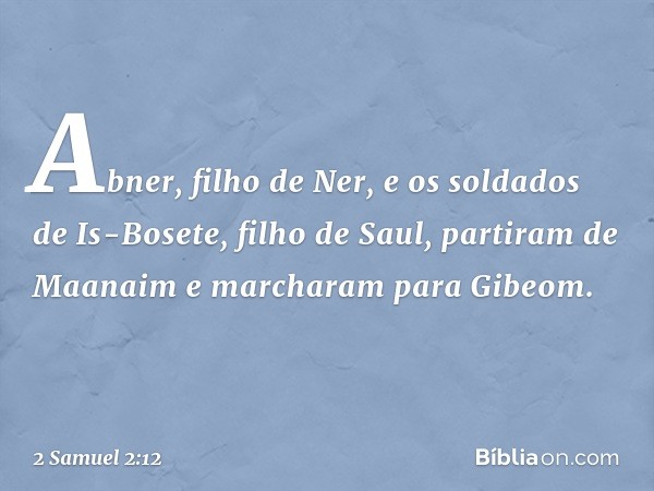 Abner, filho de Ner, e os soldados de Is-Bosete, filho de Saul, partiram de Maanaim e marcharam para Gibeom. -- 2 Samuel 2:12