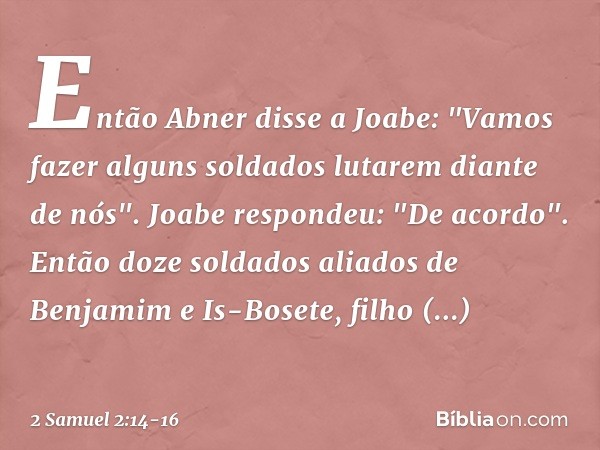 Então Abner disse a Joabe: "Vamos fazer alguns soldados lutarem diante de nós".
Joabe respondeu: "De acordo". Então doze soldados aliados de Benjamim e Is-Boset