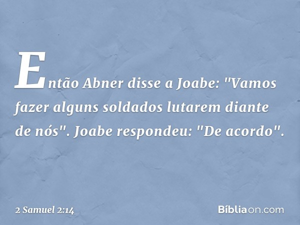 Então Abner disse a Joabe: "Vamos fazer alguns soldados lutarem diante de nós".
Joabe respondeu: "De acordo". -- 2 Samuel 2:14