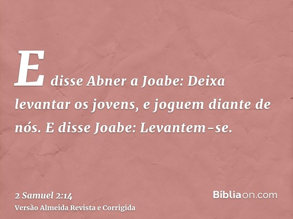 E disse Abner a Joabe: Deixa levantar os jovens, e joguem diante de nós. E disse Joabe: Levantem-se.