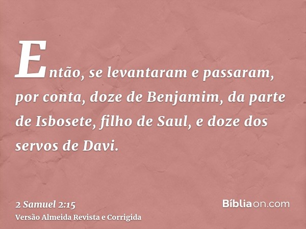 Então, se levantaram e passaram, por conta, doze de Benjamim, da parte de Isbosete, filho de Saul, e doze dos servos de Davi.