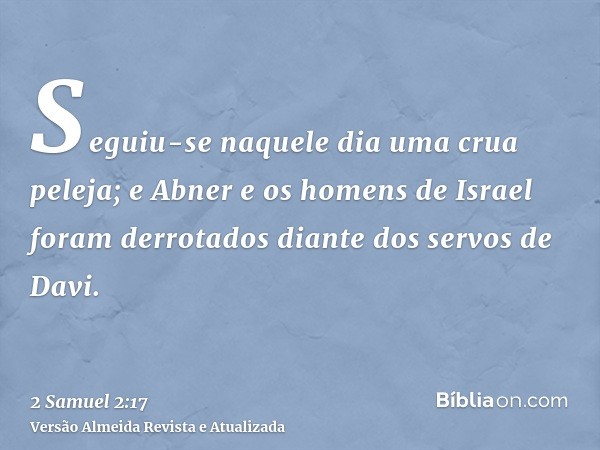 Seguiu-se naquele dia uma crua peleja; e Abner e os homens de Israel foram derrotados diante dos servos de Davi.