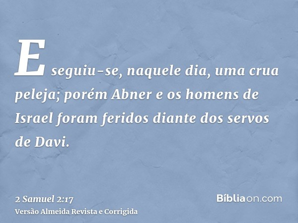 E seguiu-se, naquele dia, uma crua peleja; porém Abner e os homens de Israel foram feridos diante dos servos de Davi.