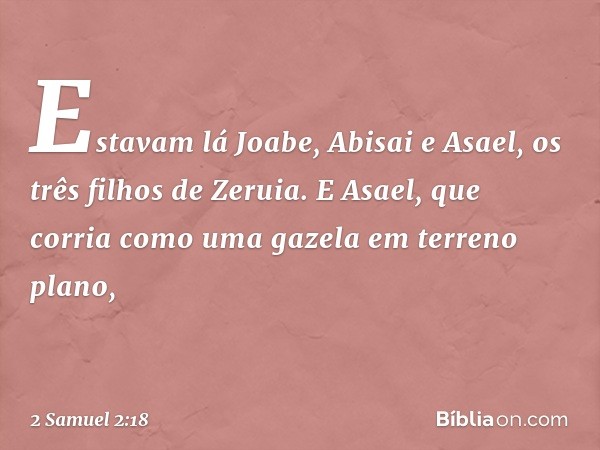 Estavam lá Joabe, Abisai e Asael, os três filhos de Zeruia. E Asael, que corria como uma gazela em terreno plano, -- 2 Samuel 2:18