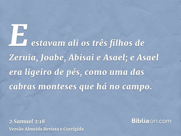 E estavam ali os três filhos de Zeruia, Joabe, Abisai e Asael; e Asael era ligeiro de pés, como uma das cabras monteses que há no campo.