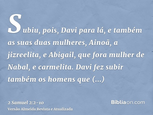 Subiu, pois, Davi para lá, e também as suas duas mulheres, Ainoã, a jizreelita, e Abigail, que fora mulher de Nabal, e carmelita.Davi fez subir também os homens