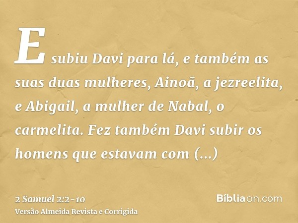 E subiu Davi para lá, e também as suas duas mulheres, Ainoã, a jezreelita, e Abigail, a mulher de Nabal, o carmelita.Fez também Davi subir os homens que estavam