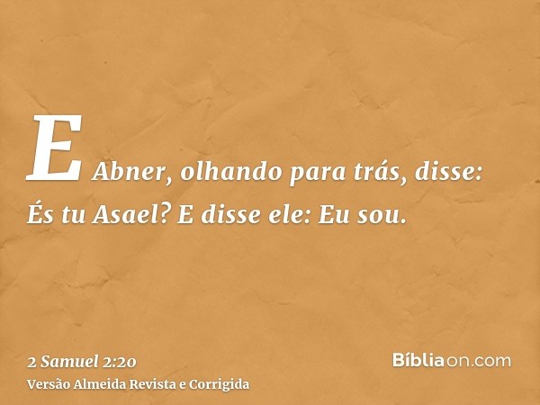 E Abner, olhando para trás, disse: És tu Asael? E disse ele: Eu sou.