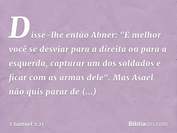 Disse-lhe então Abner: "É melhor você se desviar para a direita ou para a esquerda, capturar um dos soldados e ficar com as armas dele". Mas Asael não quis para