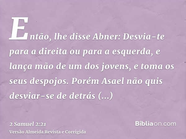 Então, lhe disse Abner: Desvia-te para a direita ou para a esquerda, e lança mão de um dos jovens, e toma os seus despojos. Porém Asael não quis desviar-se de d