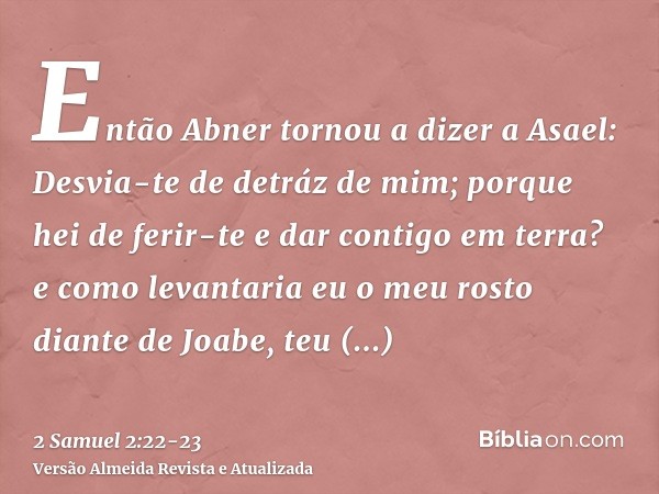 Então Abner tornou a dizer a Asael: Desvia-te de detráz de mim; porque hei de ferir-te e dar contigo em terra? e como levantaria eu o meu rosto diante de Joabe,