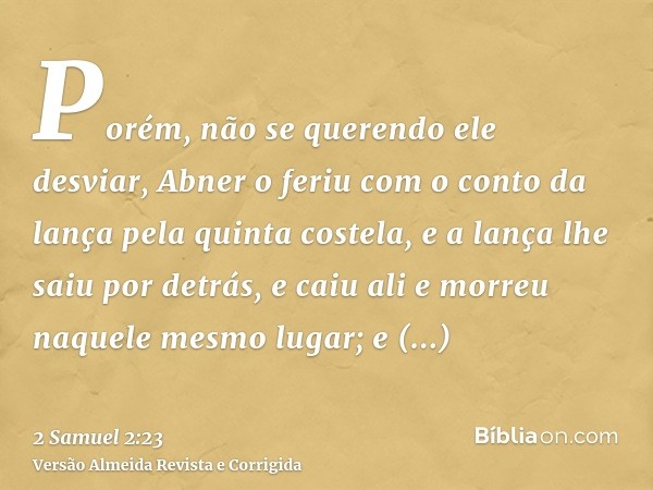 Porém, não se querendo ele desviar, Abner o feriu com o conto da lança pela quinta costela, e a lança lhe saiu por detrás, e caiu ali e morreu naquele mesmo lug