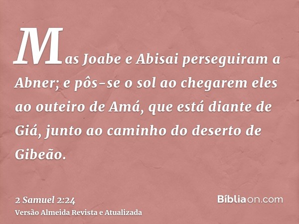 Mas Joabe e Abisai perseguiram a Abner; e pôs-se o sol ao chegarem eles ao outeiro de Amá, que está diante de Giá, junto ao caminho do deserto de Gibeão.