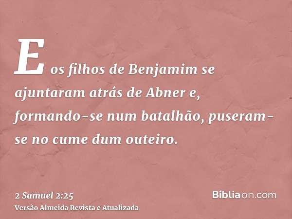 E os filhos de Benjamim se ajuntaram atrás de Abner e, formando-se num batalhão, puseram-se no cume dum outeiro.