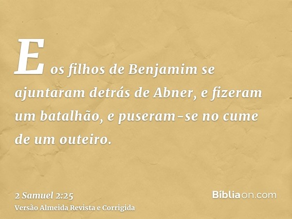 E os filhos de Benjamim se ajuntaram detrás de Abner, e fizeram um batalhão, e puseram-se no cume de um outeiro.