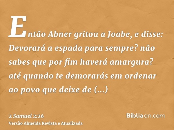 Então Abner gritou a Joabe, e disse: Devorará a espada para sempre? não sabes que por fim haverá amargura? até quando te demorarás em ordenar ao povo que deixe 