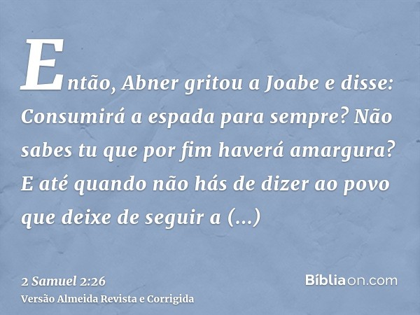 Então, Abner gritou a Joabe e disse: Consumirá a espada para sempre? Não sabes tu que por fim haverá amargura? E até quando não hás de dizer ao povo que deixe d