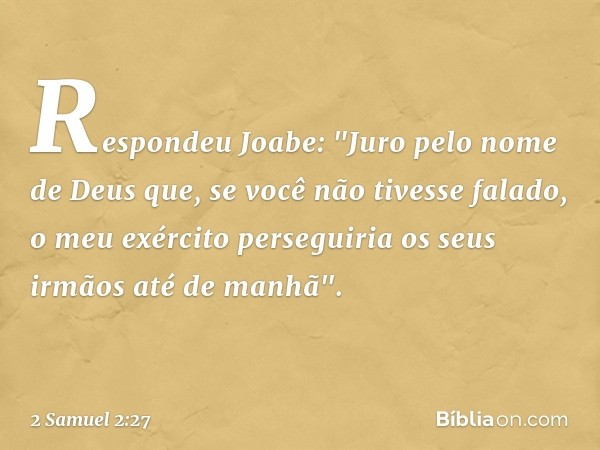 Respondeu Joabe: "Juro pelo nome de Deus que, se você não tivesse falado, o meu exér­cito perseguiria os seus irmãos até de ma­nhã". -- 2 Samuel 2:27