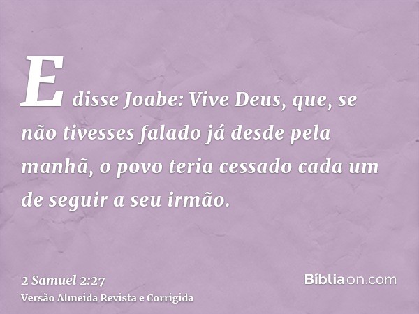 E disse Joabe: Vive Deus, que, se não tivesses falado já desde pela manhã, o povo teria cessado cada um de seguir a seu irmão.