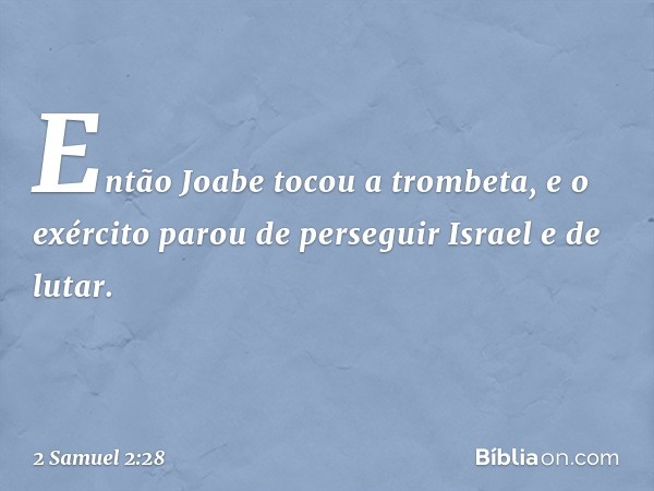 Então Joabe tocou a trombeta, e o exér­cito parou de perseguir Israel e de lutar. -- 2 Samuel 2:28