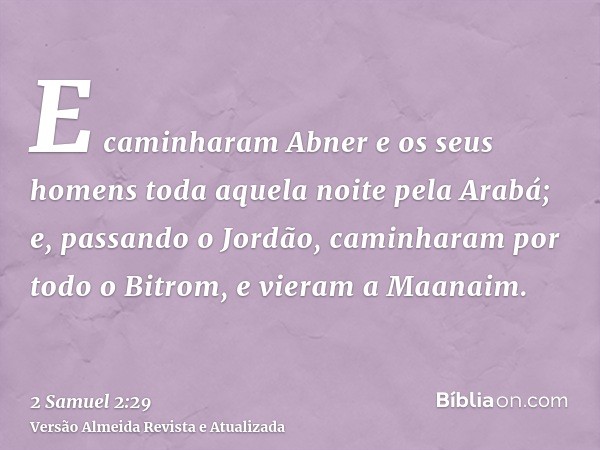 E caminharam Abner e os seus homens toda aquela noite pela Arabá; e, passando o Jordão, caminharam por todo o Bitrom, e vieram a Maanaim.