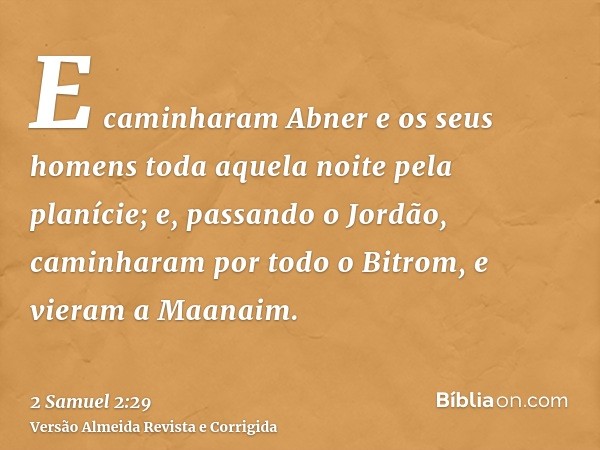 E caminharam Abner e os seus homens toda aquela noite pela planície; e, passando o Jordão, caminharam por todo o Bitrom, e vieram a Maanaim.